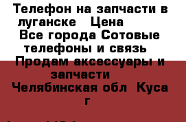 Телефон на запчасти в луганске › Цена ­ 300 - Все города Сотовые телефоны и связь » Продам аксессуары и запчасти   . Челябинская обл.,Куса г.